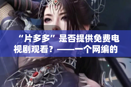 “片多多”是否提供免费电视剧观看？——一个网编的调查笔记。