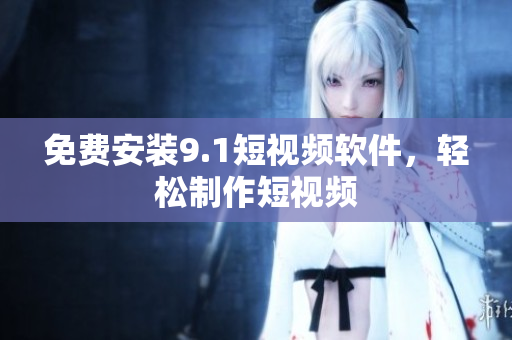 免费安装9.1短视频软件，轻松制作短视频