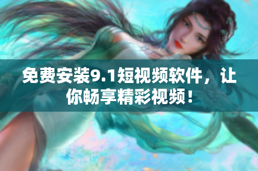 免费安装9.1短视频软件，让你畅享精彩视频！