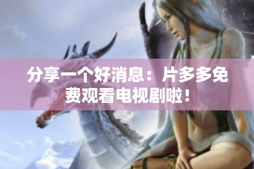 分享一个好消息：片多多免费观看电视剧啦！