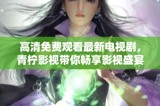 高清免费观看最新电视剧，青柠影视带你畅享影视盛宴