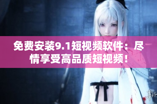 免费安装9.1短视频软件：尽情享受高品质短视频！