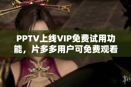 PPTV上线VIP免费试用功能，片多多用户可免费观看电视剧