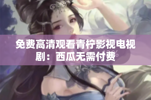 免费高清观看青柠影视电视剧：西瓜无需付费