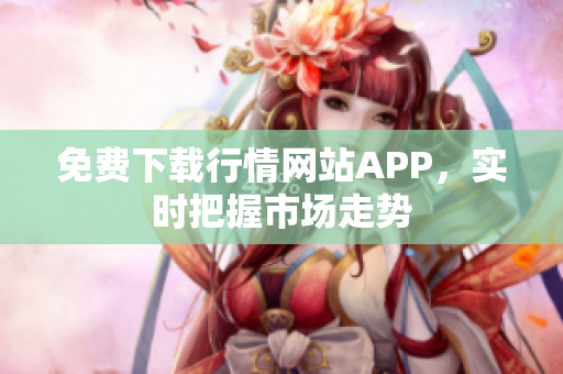 免费下载行情网站APP，实时把握市场走势
