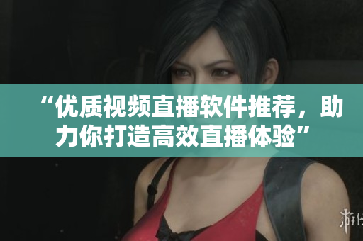 “优质视频直播软件推荐，助力你打造高效直播体验”