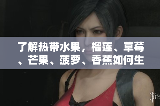 了解热带水果，榴莲、草莓、芒果、菠萝、香蕉如何生长的科普