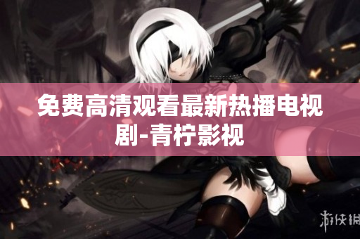 免费高清观看最新热播电视剧-青柠影视