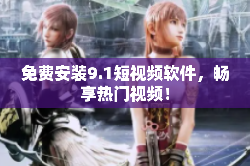 免费安装9.1短视频软件，畅享热门视频！