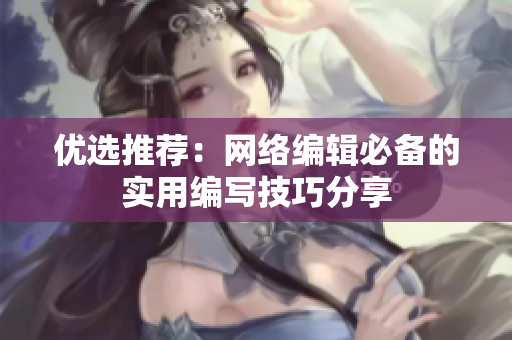 优选推荐：网络编辑必备的实用编写技巧分享