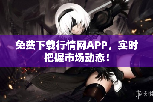 免费下载行情网APP，实时把握市场动态！