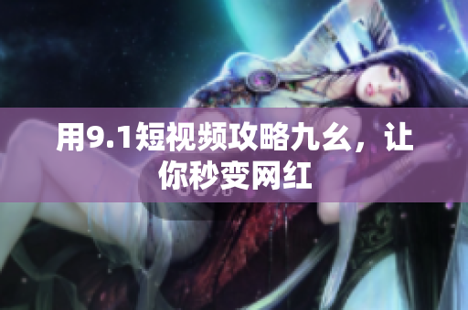 用9.1短视频攻略九幺，让你秒变网红
