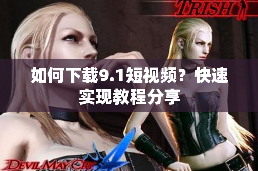 如何下载9.1短视频？快速实现教程分享