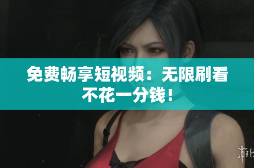 免费畅享短视频：无限刷看不花一分钱！