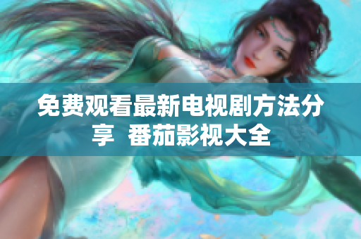 免费观看最新电视剧方法分享  番茄影视大全