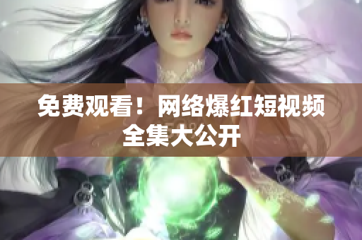 免费观看！网络爆红短视频全集大公开