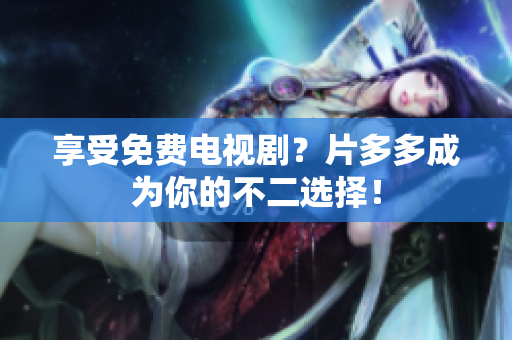 享受免费电视剧？片多多成为你的不二选择！