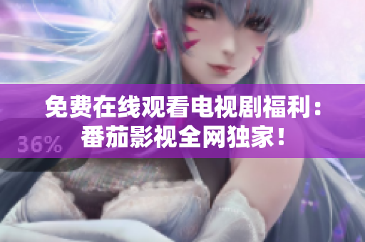 免费在线观看电视剧福利：番茄影视全网独家！