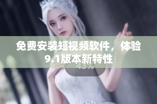 免费安装短视频软件，体验9.1版本新特性