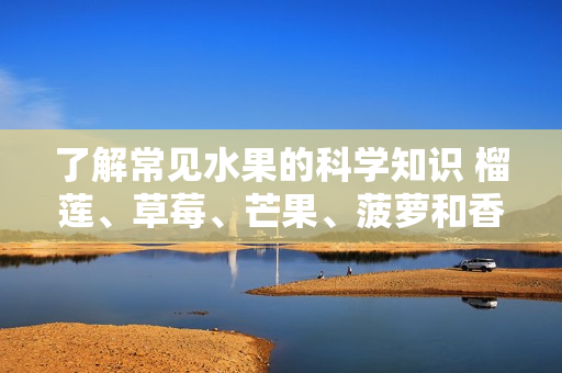 了解常见水果的科学知识 榴莲、草莓、芒果、菠萝和香蕉