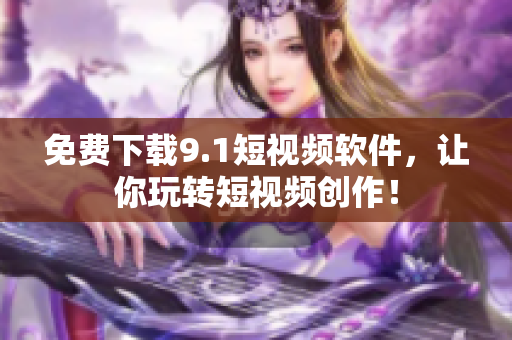免费下载9.1短视频软件，让你玩转短视频创作！