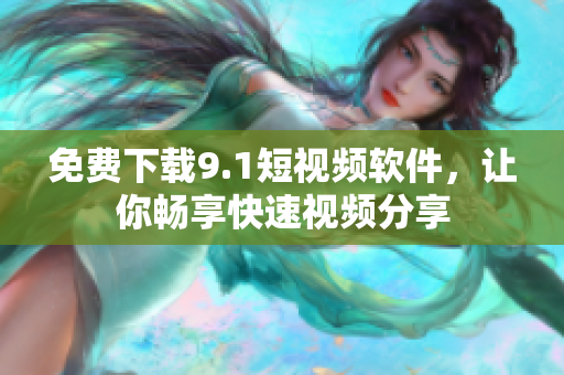 免费下载9.1短视频软件，让你畅享快速视频分享