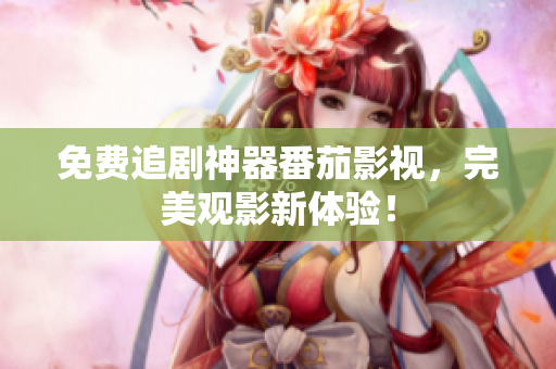免费追剧神器番茄影视，完美观影新体验！