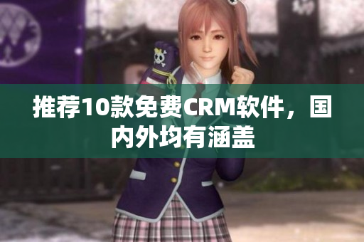 推荐10款免费CRM软件，国内外均有涵盖