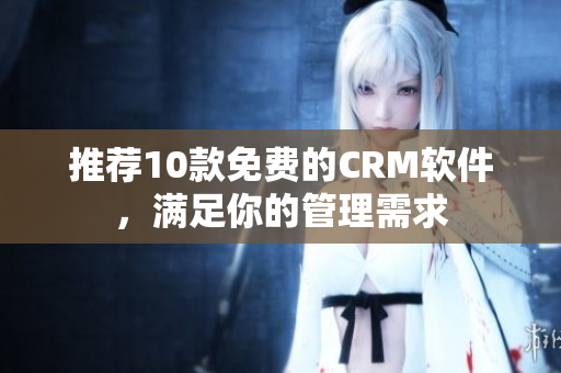 推荐10款免费的CRM软件，满足你的管理需求