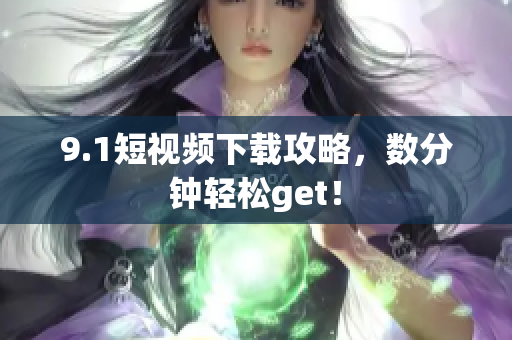 9.1短视频下载攻略，数分钟轻松get！