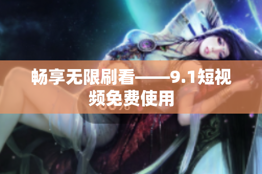 畅享无限刷看——9.1短视频免费使用