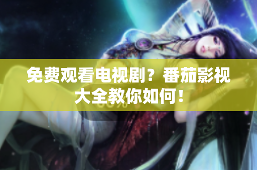 免费观看电视剧？番茄影视大全教你如何！