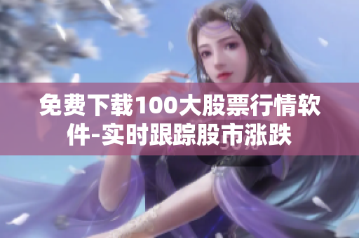 免费下载100大股票行情软件-实时跟踪股市涨跌