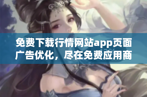 免费下载行情网站app页面广告优化，尽在免费应用商店！