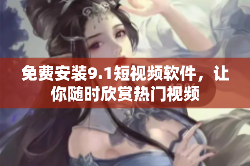 免费安装9.1短视频软件，让你随时欣赏热门视频