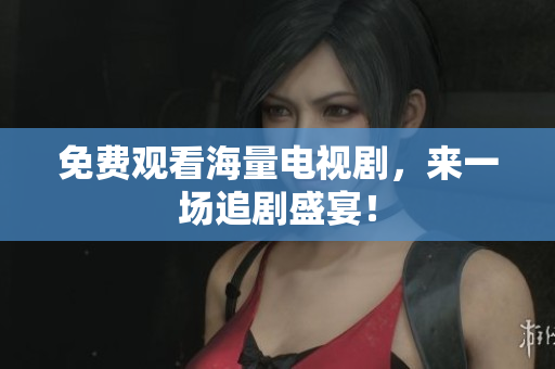 免费观看海量电视剧，来一场追剧盛宴！