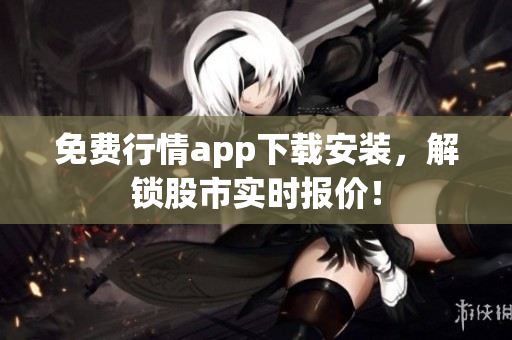 免费行情app下载安装，解锁股市实时报价！