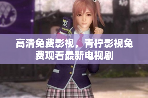 高清免费影视，青柠影视免费观看最新电视剧
