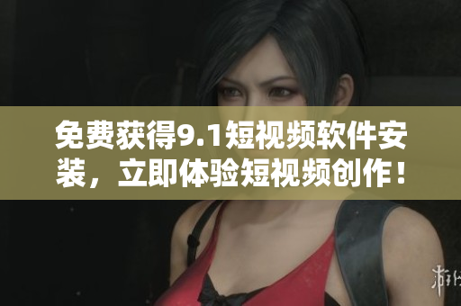 免费获得9.1短视频软件安装，立即体验短视频创作！