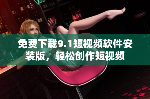 免费下载9.1短视频软件安装版，轻松创作短视频