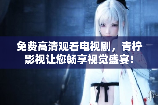 免费高清观看电视剧，青柠影视让您畅享视觉盛宴！