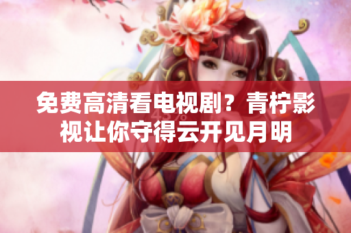 免费高清看电视剧？青柠影视让你守得云开见月明