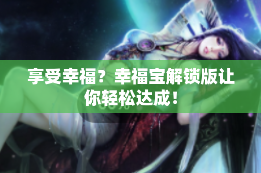 享受幸福？幸福宝解锁版让你轻松达成！