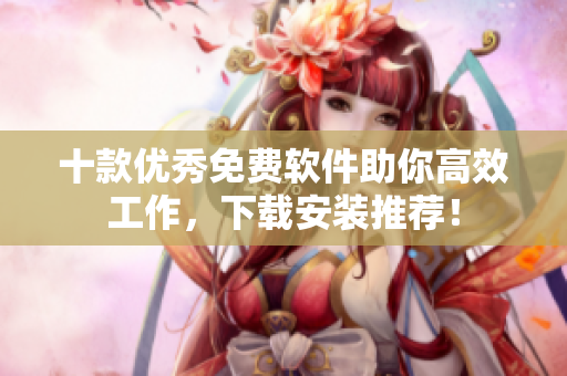 十款优秀免费软件助你高效工作，下载安装推荐！