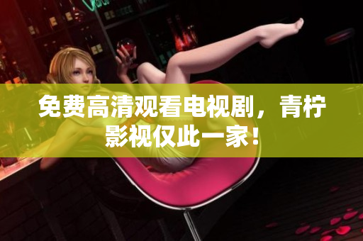 免费高清观看电视剧，青柠影视仅此一家！
