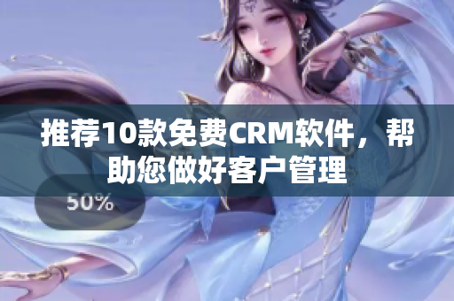 推荐10款免费CRM软件，帮助您做好客户管理
