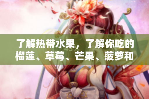 了解热带水果，了解你吃的榴莲、草莓、芒果、菠萝和香蕉！