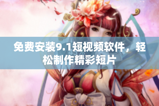 免费安装9.1短视频软件，轻松制作精彩短片