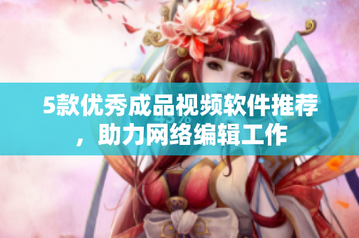 5款优秀成品视频软件推荐，助力网络编辑工作