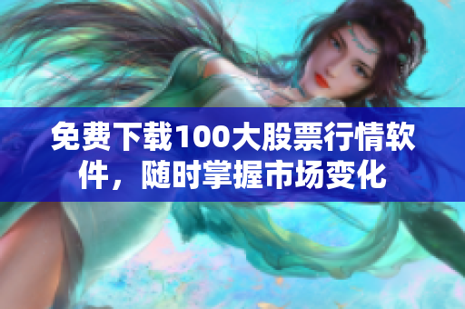 免费下载100大股票行情软件，随时掌握市场变化